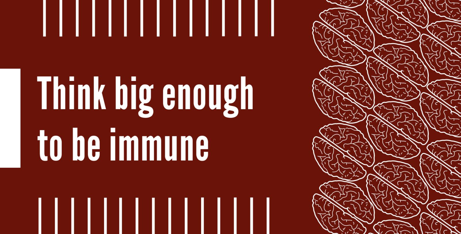 Think big enough to be immune