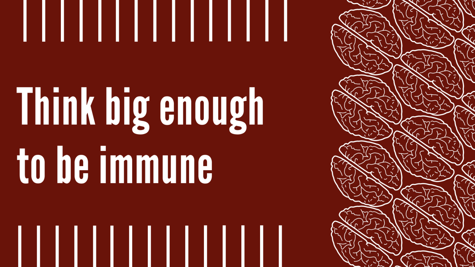 Think big enough to be immune